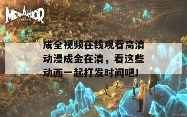 成全视频在线观看高清动漫成金在清，看这些动画一起打发时间吧！