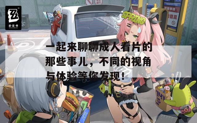一起来聊聊成人看片的那些事儿，不同的视角与体验等你发现！