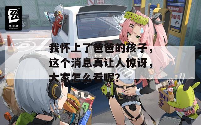 我怀上了爸爸的孩子，这个消息真让人惊讶，大家怎么看呢？