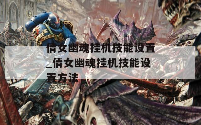 倩女幽魂挂机技能设置_倩女幽魂挂机技能设置方法