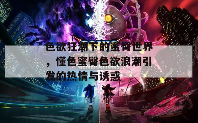 色欲狂潮下的蜜臀世界，懂色蜜臀色欲浪潮引发的热情与诱惑  第1张