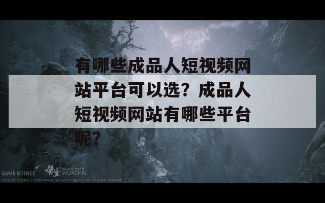 有哪些成品人短视频网站平台可以选？成品人短视频网站有哪些平台呢？