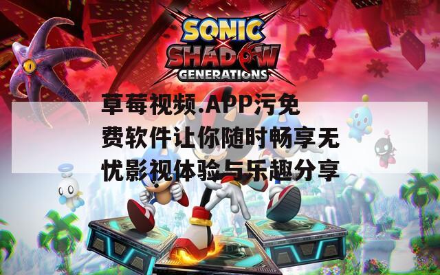 草莓视频.APP污免费软件让你随时畅享无忧影视体验与乐趣分享