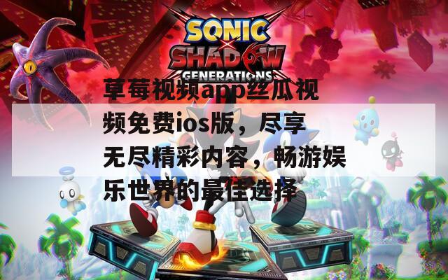 草莓视频app丝瓜视频免费ios版，尽享无尽精彩内容，畅游娱乐世界的最佳选择