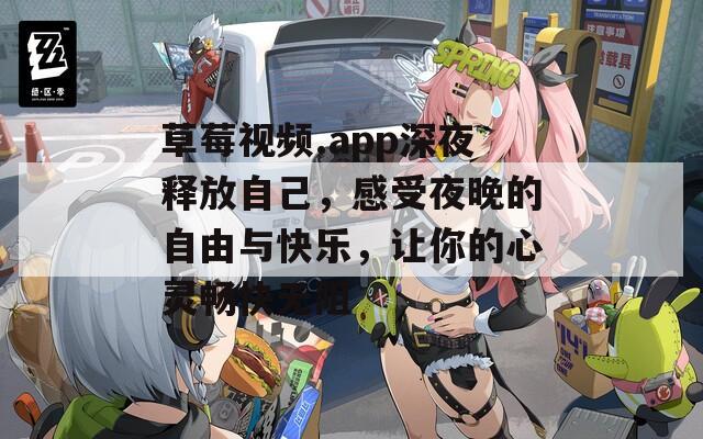 草莓视频.app深夜释放自己，感受夜晚的自由与快乐，让你的心灵畅快无阻