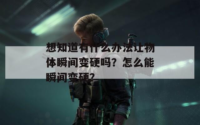 想知道有什么办法让物体瞬间变硬吗？怎么能瞬间变硬？