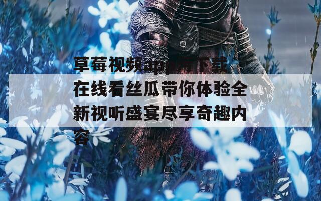 草莓视频app污下载在线看丝瓜带你体验全新视听盛宴尽享奇趣内容