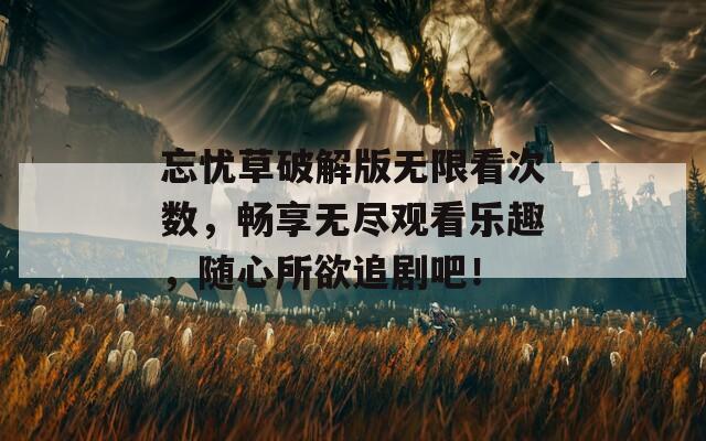 忘忧草破解版无限看次数，畅享无尽观看乐趣，随心所欲追剧吧！
