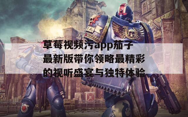 草莓视频污app茄子最新版带你领略最精彩的视听盛宴与独特体验