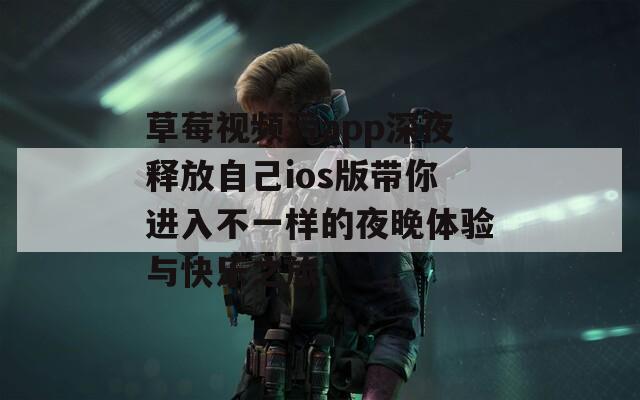 草莓视频污app深夜释放自己ios版带你进入不一样的夜晚体验与快乐之旅