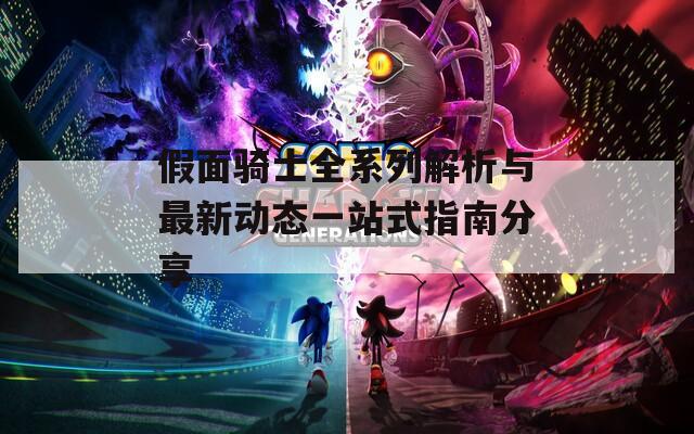 假面骑士全系列解析与最新动态一站式指南分享