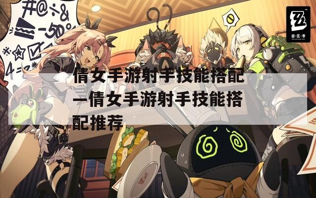 倩女手游射手技能搭配—倩女手游射手技能搭配推荐