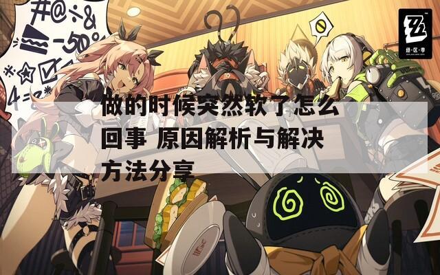 做的时候突然软了怎么回事 原因解析与解决方法分享
