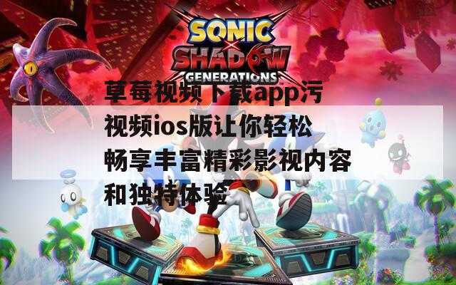 草莓视频下载app污视频ios版让你轻松畅享丰富精彩影视内容和独特体验