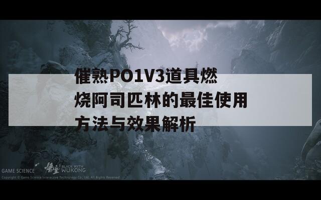 催熟PO1V3道具燃烧阿司匹林的最佳使用方法与效果解析  第1张