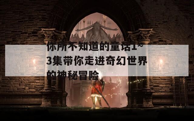 你所不知道的童话1~3集带你走进奇幻世界的神秘冒险