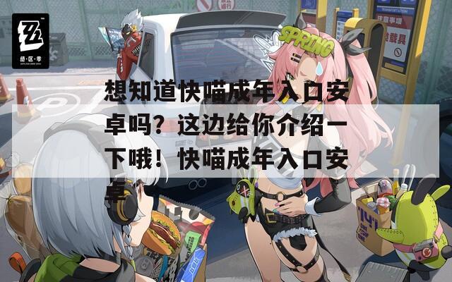 想知道快喵成年入口安卓吗？这边给你介绍一下哦！快喵成年入口安卓
