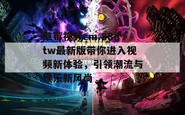 草莓视频cm.888tw最新版带你进入视频新体验，引领潮流与娱乐新风尚
