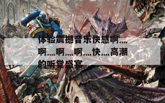 体验震撼音乐快感啊灬啊灬啊灬啊灬快灬高潮的听觉盛宴  第1张