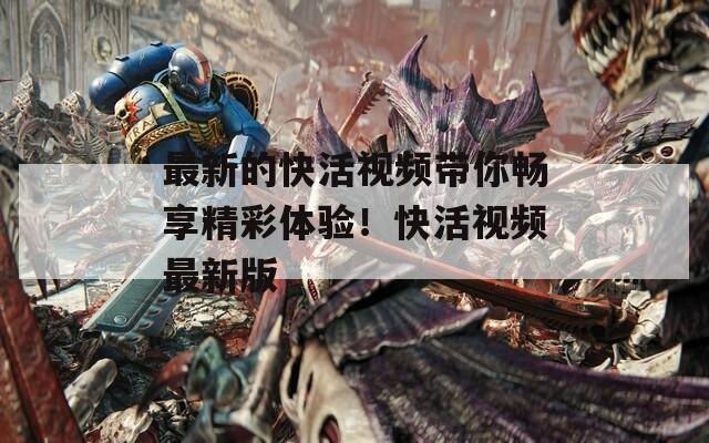 最新的快活视频带你畅享精彩体验！快活视频最新版
