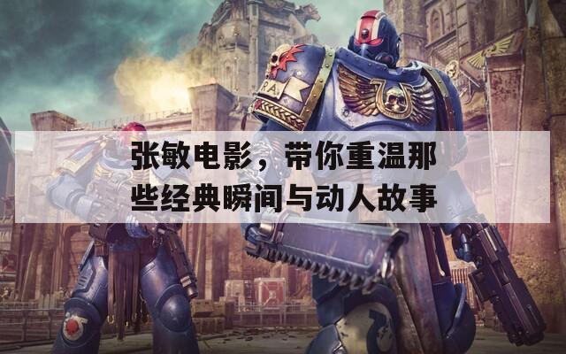 张敏电影，带你重温那些经典瞬间与动人故事  第1张