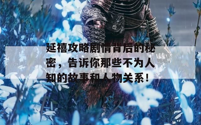 延禧攻略剧情背后的秘密，告诉你那些不为人知的故事和人物关系！