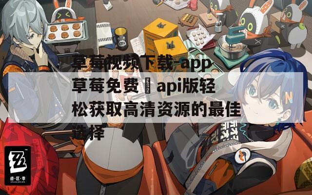 草莓视频下载-app草莓免费汅api版轻松获取高清资源的最佳选择