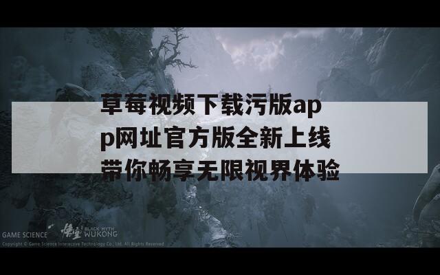 草莓视频下载污版app网址官方版全新上线带你畅享无限视界体验