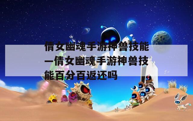 倩女幽魂手游神兽技能—倩女幽魂手游神兽技能百分百返还吗