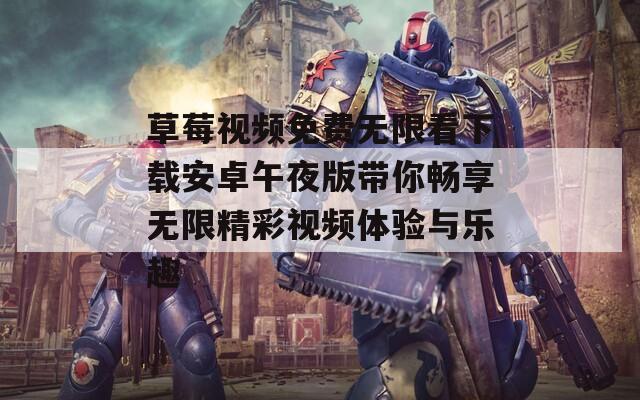 草莓视频免费无限看下载安卓午夜版带你畅享无限精彩视频体验与乐趣