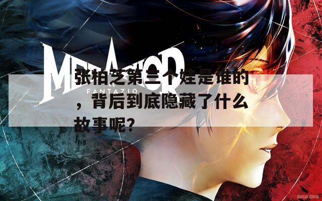 张柏芝第三个娃是谁的，背后到底隐藏了什么故事呢？
