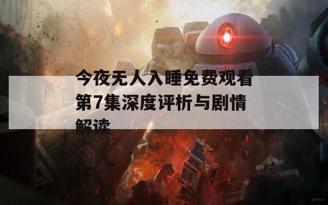 今夜无人入睡免费观看第7集深度评析与剧情解读