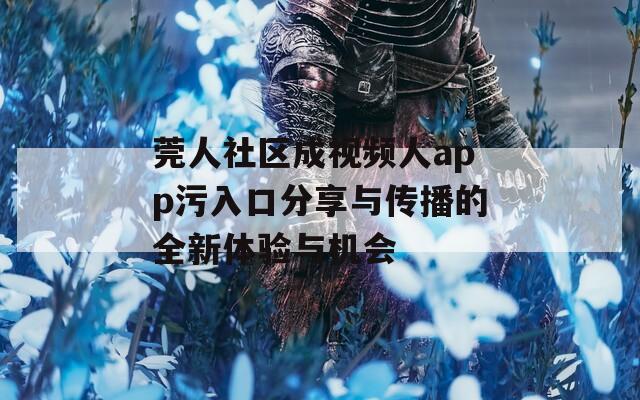 莞人社区成视频人app污入口分享与传播的全新体验与机会