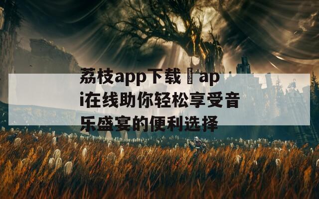 荔枝app下载汅api在线助你轻松享受音乐盛宴的便利选择