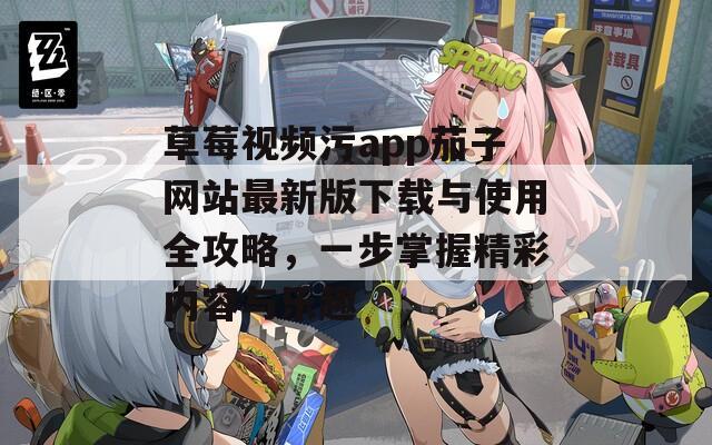 草莓视频污app茄子网站最新版下载与使用全攻略，一步掌握精彩内容与乐趣