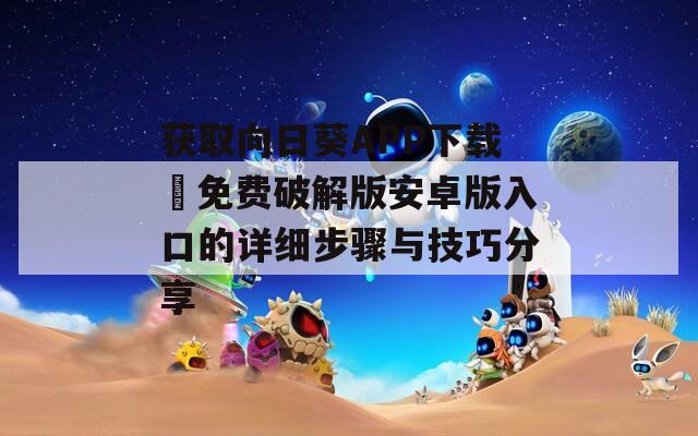 获取向日葵APP下载汅免费破解版安卓版入口的详细步骤与技巧分享