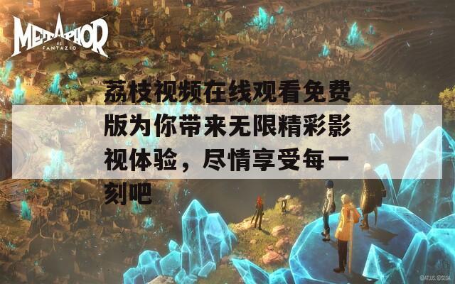 荔枝视频在线观看免费版为你带来无限精彩影视体验，尽情享受每一刻吧