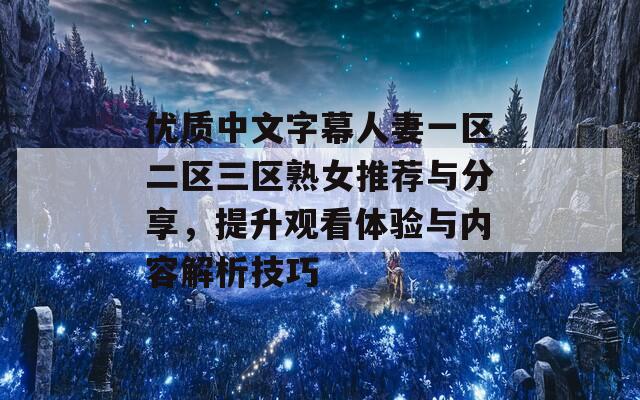 优质中文字幕人妻一区二区三区熟女推荐与分享，提升观看体验与内容解析技巧