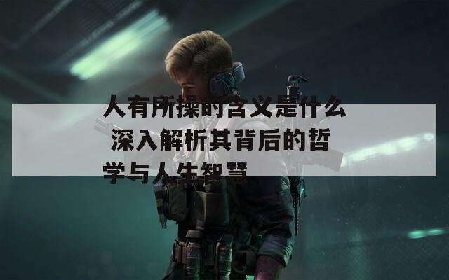 人有所操的含义是什么 深入解析其背后的哲学与人生智慧