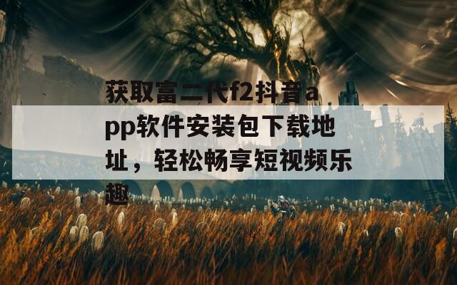 获取富二代f2抖音app软件安装包下载地址，轻松畅享短视频乐趣