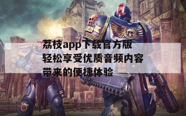 荔枝app下载官方版轻松享受优质音频内容带来的便捷体验