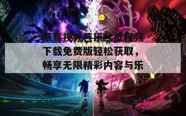 草莓视频芭乐丝瓜视频下载免费版轻松获取，畅享无限精彩内容与乐趣