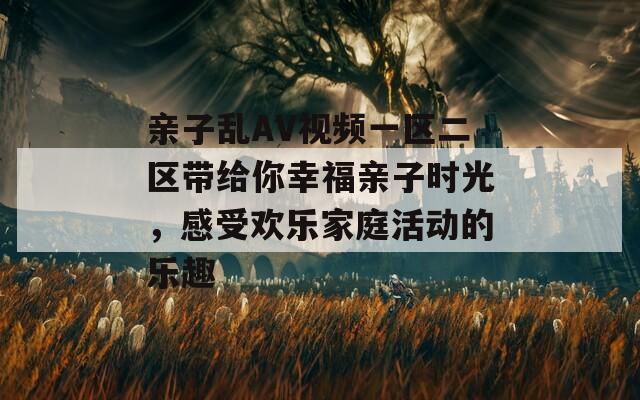 亲子乱AV视频一区二区带给你幸福亲子时光，感受欢乐家庭活动的乐趣  第1张