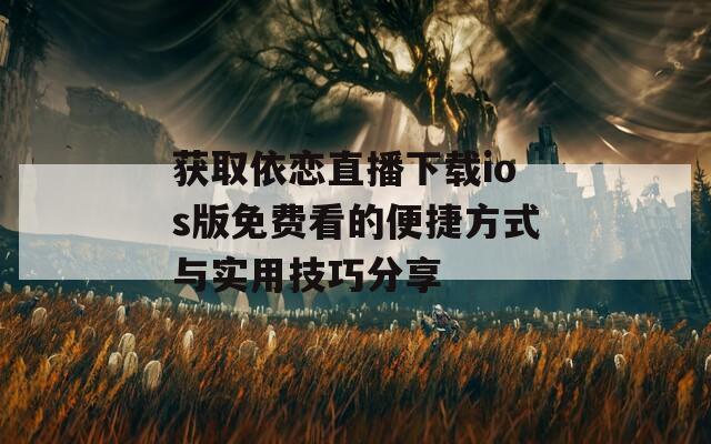 获取依恋直播下载ios版免费看的便捷方式与实用技巧分享