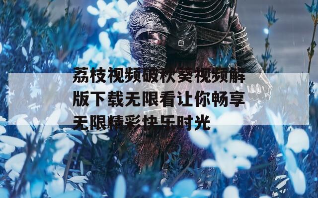 荔枝视频破秋葵视频解版下载无限看让你畅享无限精彩快乐时光