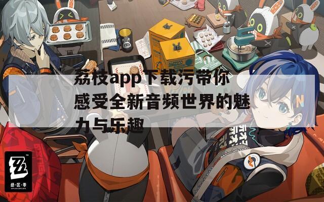 荔枝app下载污带你感受全新音频世界的魅力与乐趣  第1张