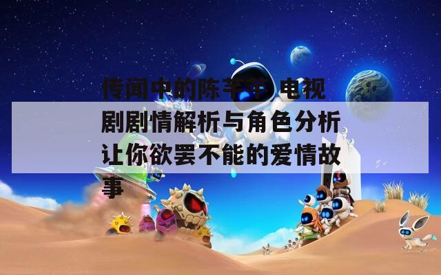 传闻中的陈芊芊 电视剧剧情解析与角色分析让你欲罢不能的爱情故事
