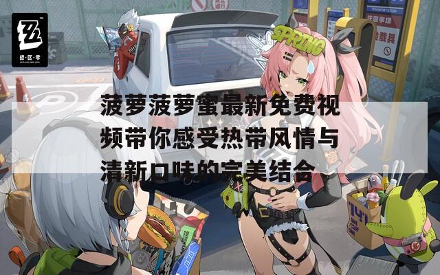 菠萝菠萝蜜最新免费视频带你感受热带风情与清新口味的完美结合