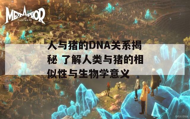 人与猪的DNA关系揭秘 了解人类与猪的相似性与生物学意义