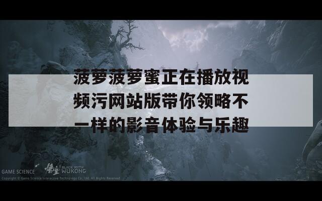 菠萝菠萝蜜正在播放视频污网站版带你领略不一样的影音体验与乐趣